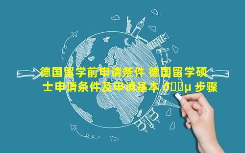 德国留学前申请条件 德国留学硕士申请条件及申请基本 🐵 步骤 🌺